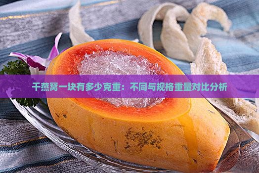 干燕窝一块有多少克重：不同与规格重量对比分析