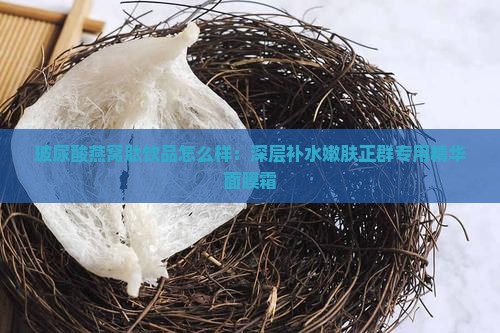 玻尿酸燕窝肽饮品怎么样：深层补水嫩肤正群专用精华面膜霜