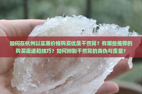 如何在杭州以实惠价格购买优质干燕窝？有哪些推荐的购买渠道和技巧？如何辨别干燕窝的真伪与质量？