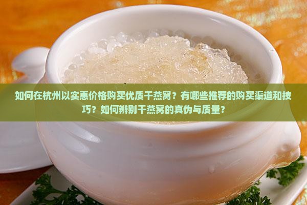 如何在杭州以实惠价格购买优质干燕窝？有哪些推荐的购买渠道和技巧？如何辨别干燕窝的真伪与质量？