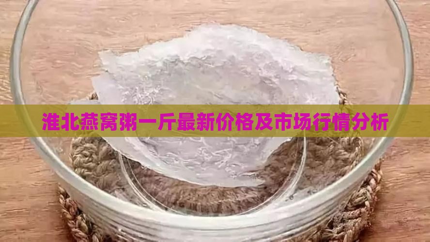 淮北燕窝粥一斤最新价格及市场行情分析