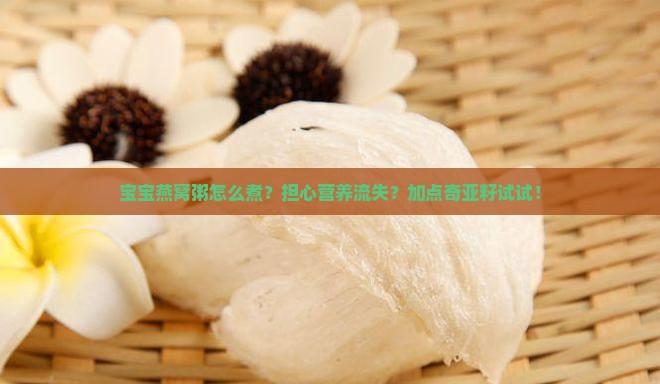 宝宝燕窝粥怎么煮？担心营养流失？加点奇亚籽试试！