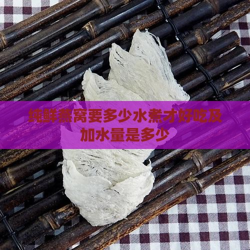 纯鲜燕窝要多少水煮才好吃及加水量是多少