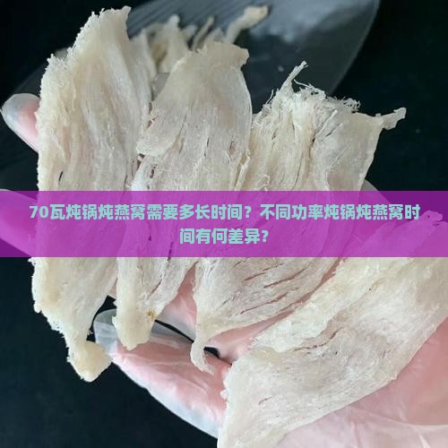 70瓦炖锅炖燕窝需要多长时间？不同功率炖锅炖燕窝时间有何差异？