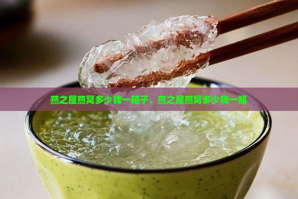 燕之屋燕窝多少钱一箱子，燕之屋燕窝多少钱一瓶