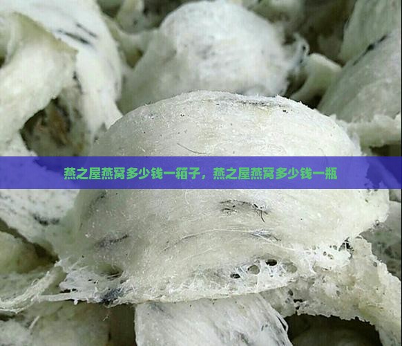 燕之屋燕窝多少钱一箱子，燕之屋燕窝多少钱一瓶