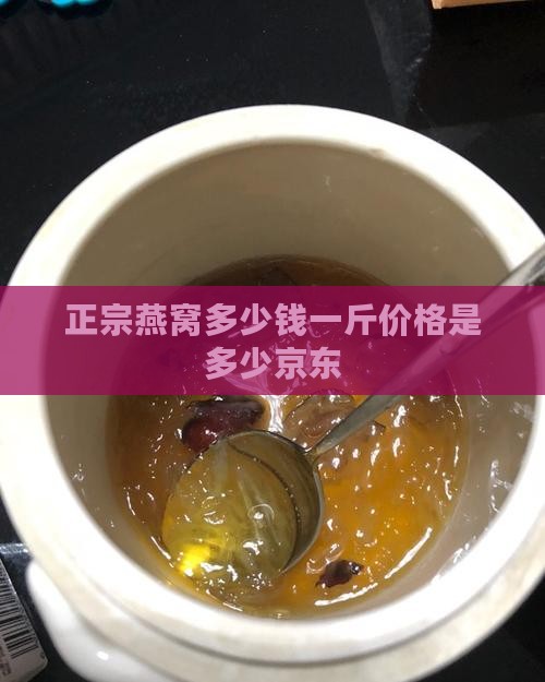 正品燕窝多少钱一斤京东