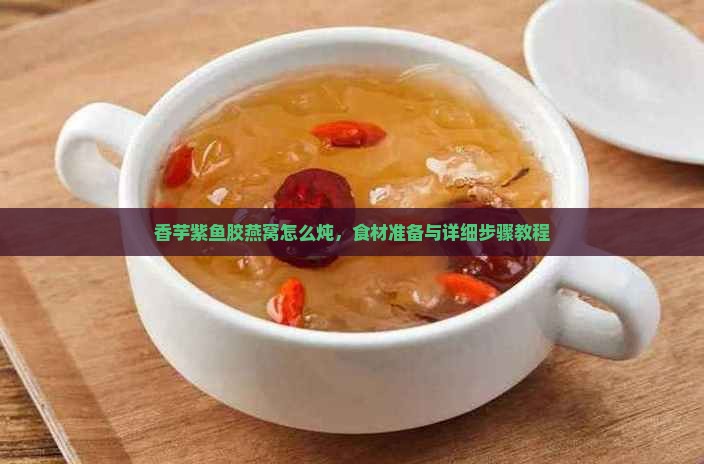 香芋紫鱼胶燕窝怎么炖 香芋紫鱼胶燕窝怎么炖
