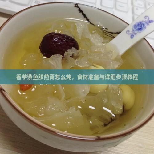 香芋紫鱼胶燕窝怎么炖 香芋紫鱼胶燕窝怎么炖