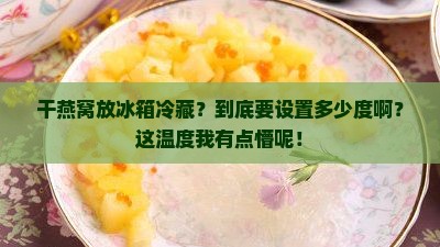 干燕窝放冰箱冷藏多少度