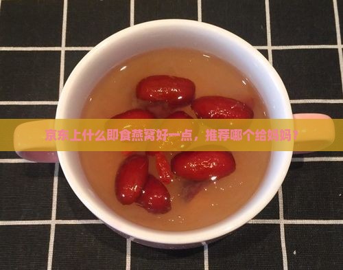 送妈妈买什么燕窝好一点