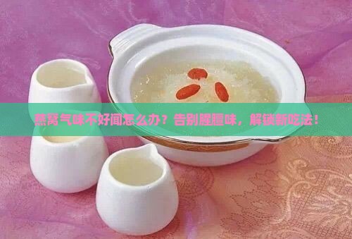 燕窝气味不好闻怎么办