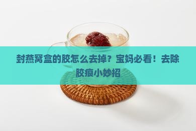 封燕窝盒的胶怎么去掉