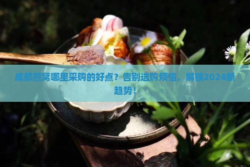 成都燕窝哪里采购的好点
