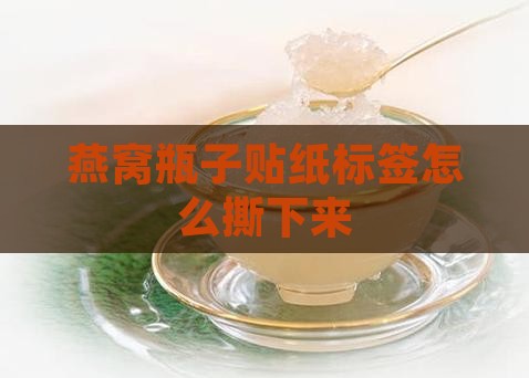 燕窝瓶子贴纸怎么撕下来
