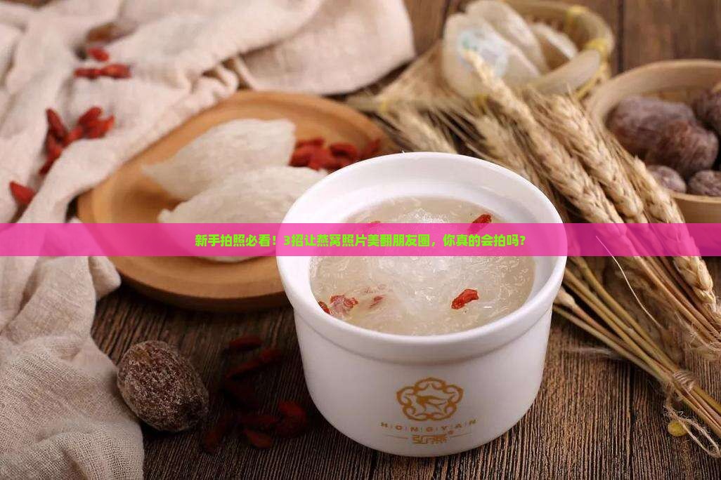 燕窝照片怎么拍好看的呢