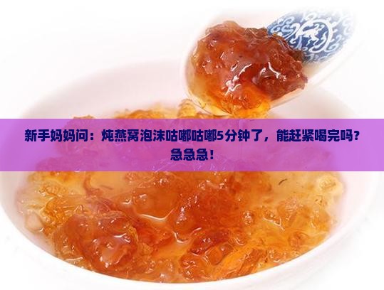 燕窝炖煮泡沫多久能喝完