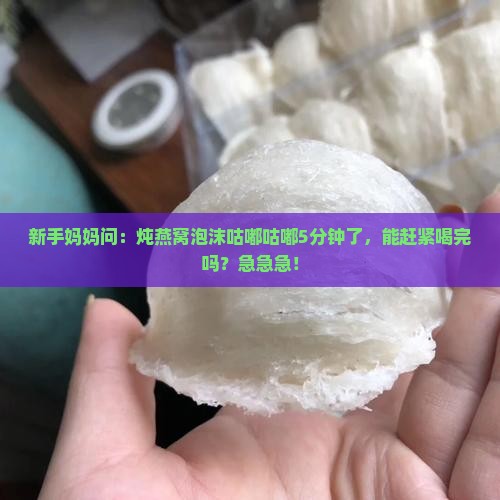 燕窝炖煮泡沫多久能喝完