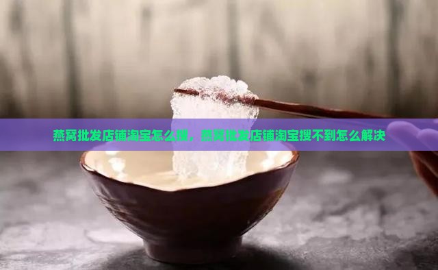 燕窝批发店铺淘宝怎么搜 燕窝批发店铺淘宝怎么搜