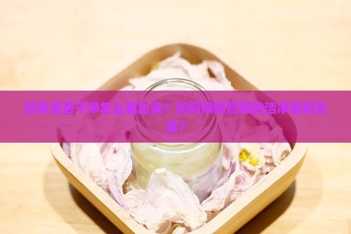 燕窝是否干净怎么看出来