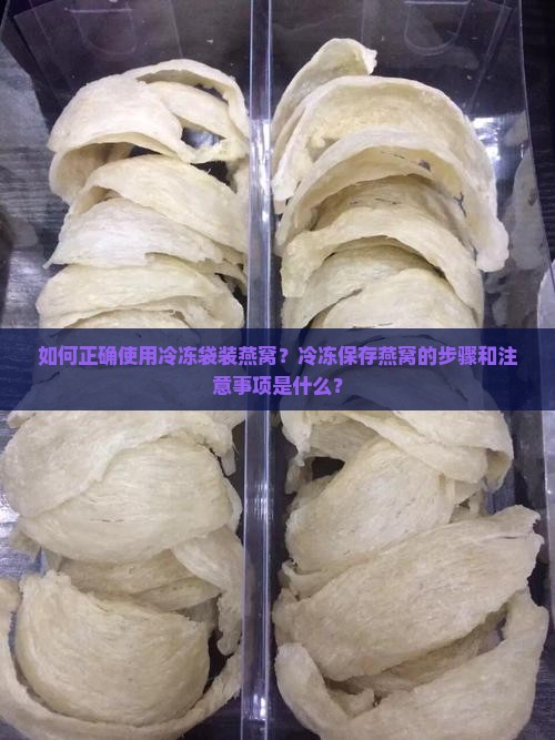 如何正确使用冷冻袋装燕窝？冷冻保存燕窝的步骤和注意事项是什么？