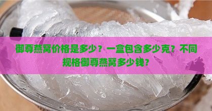 御尊燕窝价格是多少？一盒包含多少克？不同规格御尊燕窝多少钱？