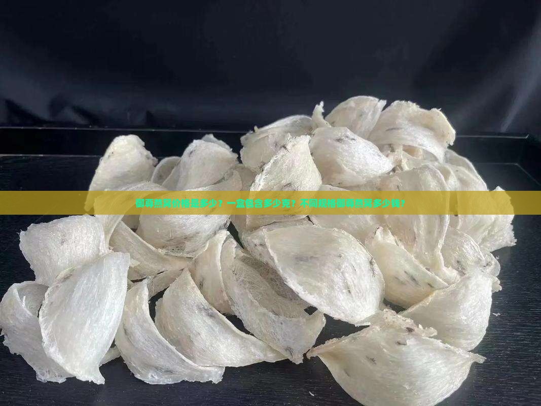 御尊燕窝价格是多少？一盒包含多少克？不同规格御尊燕窝多少钱？
