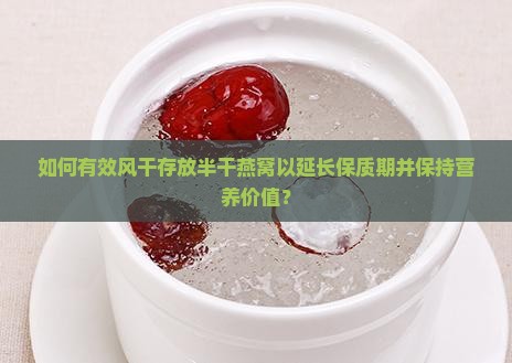 如何有效风干存放半干燕窝以延长保质期并保持营养价值？