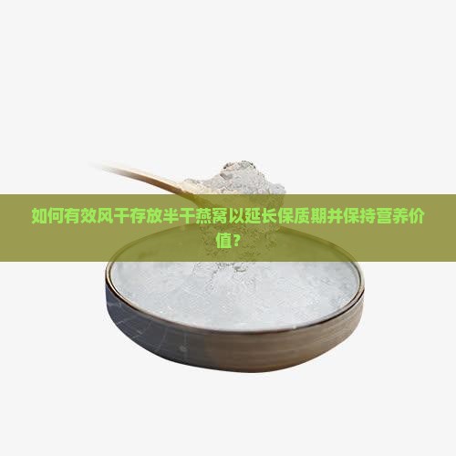 如何有效风干存放半干燕窝以延长保质期并保持营养价值？