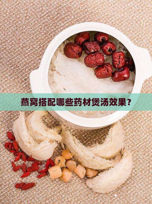 燕窝搭配哪些药材煲汤效果？