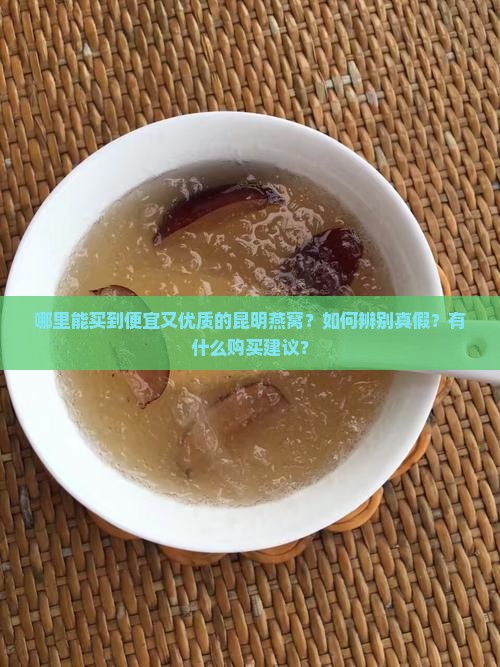 哪里能买到便宜又优质的昆明燕窝？如何辨别真假？有什么购买建议？