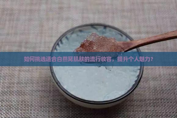 如何挑选适合白燕窝肌肤的流行妆容，提升个人魅力？