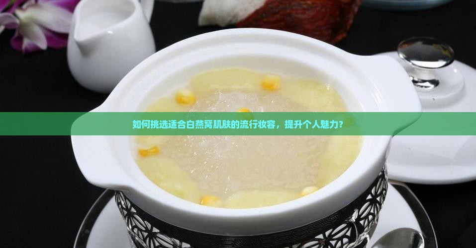 如何挑选适合白燕窝肌肤的流行妆容，提升个人魅力？
