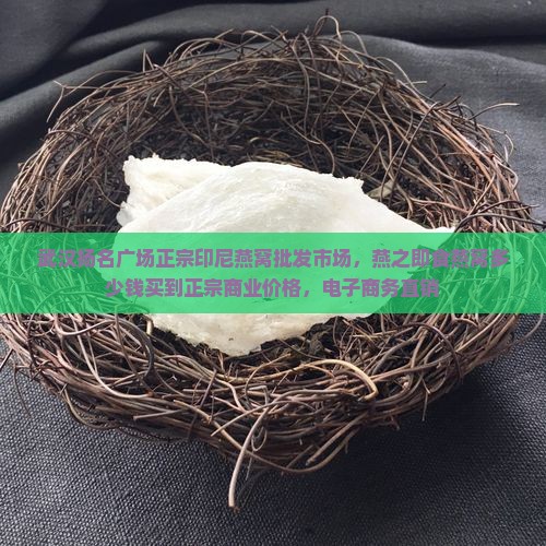 武汉扬名广场正宗印尼燕窝批发市场，燕之即食燕窝多少钱买到正宗商业价格，电子商务直销
