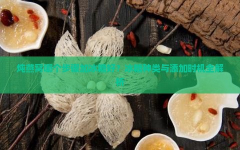 炖燕窝哪个步骤加冰糖好？冰糖种类与添加时机全解析