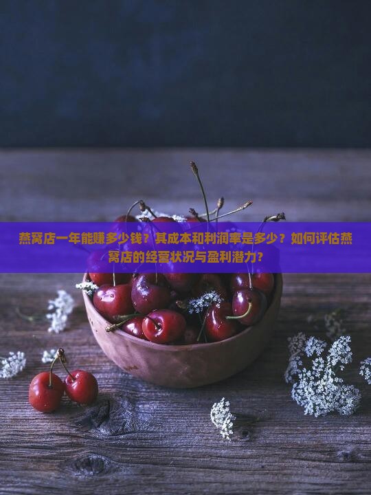 燕窝店一年能赚多少钱？其成本和利润率是多少？如何评估燕窝店的经营状况与盈利潜力？