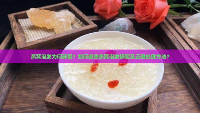 燕窝泡发为何碎裂？如何避免燕窝泡发碎裂及正确处理方法？