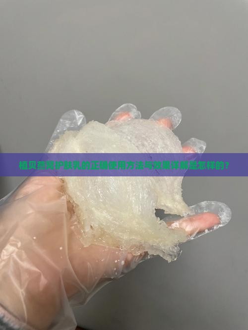 植贝燕窝护肤乳的正确使用方法与效果详解是怎样的？