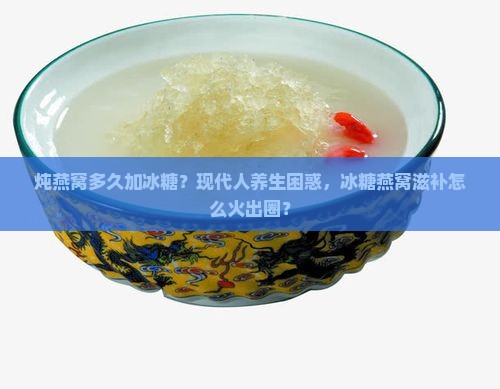 炖燕窝多久加冰糖？现代人养生困惑，冰糖燕窝滋补怎么火出圈？