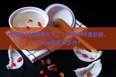 燕窝1600克多少斤，150克180克价格，100g等于多少斤？