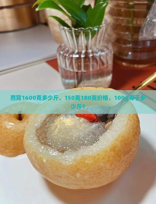 燕窝1600克多少斤，150克180克价格，100g等于多少斤？