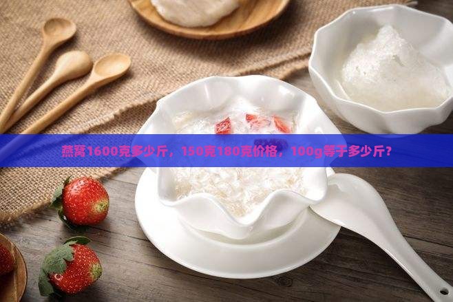 燕窝1600克多少斤，150克180克价格，100g等于多少斤？