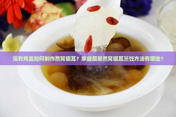没有炖盅如何制作燕窝银耳？家庭简易燕窝银耳烹饪方法有哪些？