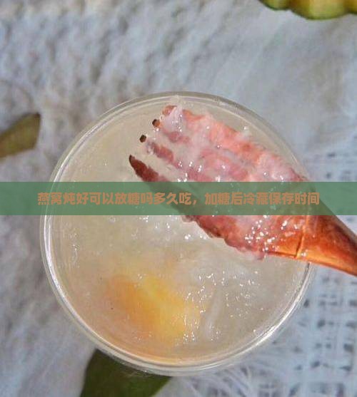 燕窝炖好可以放糖吗多久吃，加糖后冷藏保存时间
