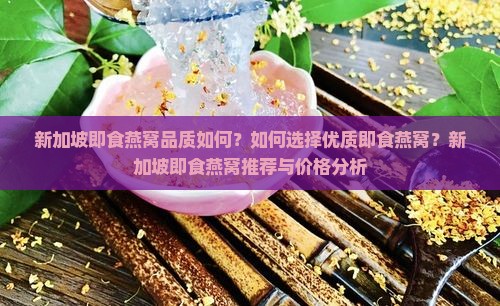 新加坡即食燕窝品质如何？如何选择优质即食燕窝？新加坡即食燕窝推荐与价格分析