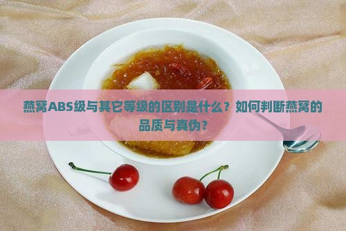 燕窝ABS级与其它等级的区别是什么？如何判断燕窝的品质与真伪？