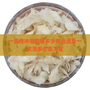 一次性冲泡燕窝多少克合适及一次泡多少克为宜