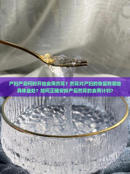 产妇产后何时开始食用燕窝？燕窝对产妇的恢复有哪些具体益处？如何正确安排产后燕窝的食用计划？
