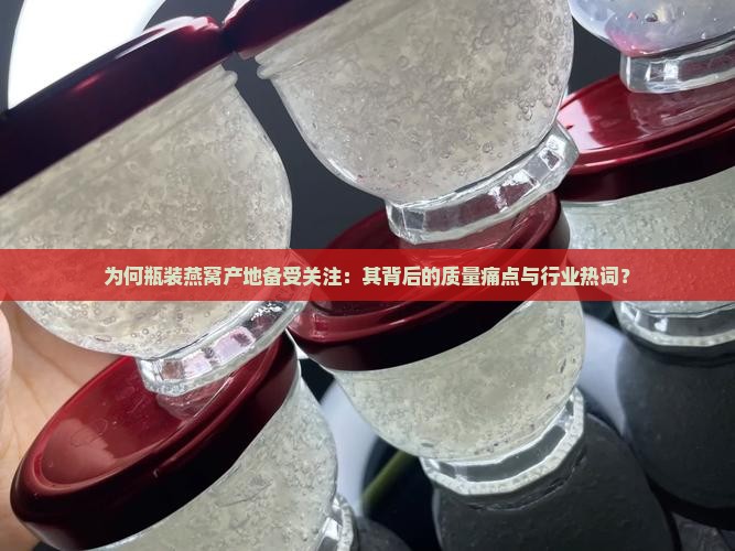 为何瓶装燕窝产地备受关注：其背后的质量痛点与行业热词？