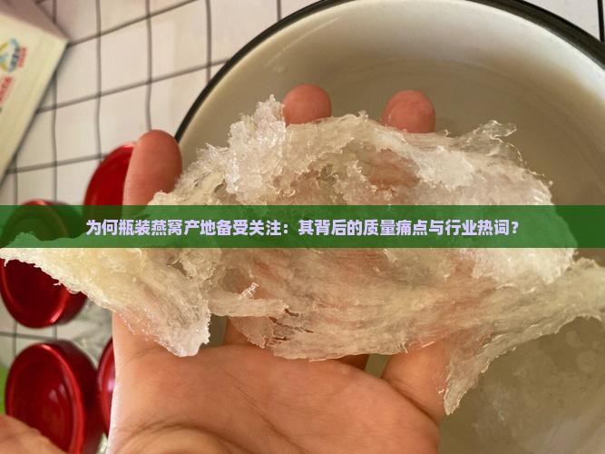 为何瓶装燕窝产地备受关注：其背后的质量痛点与行业热词？